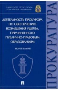 Деятельность прокурора по обеспечению возмещения ущерба, причиненного публично-правовым образованиям / Маматов Максим Владимирович, Великая Екатерина Видадиевна, Кремнева Елена Владимировна