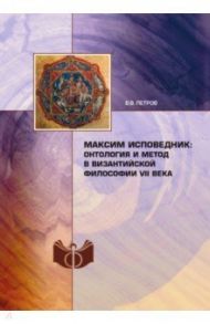 Максим Исповедник. Онтология и метод в византийской философии VII века / Петров Валерий Валентинович