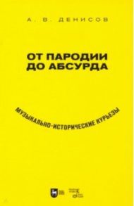 От пародии до абсурда. Музыкально-исторические курьезы / Денисов Андрей Владимирович