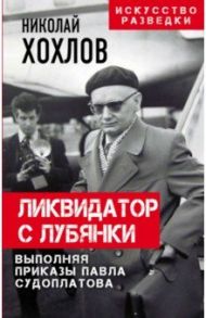 Ликвидатор с Лубянки. Выполняя приказы Павла Судоплатова / Хохлов Николай Евгеньевич