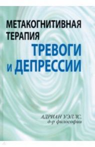 Метакогнитивная терапия тревоги и депрессии / Уэллс Адриан