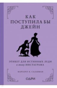 Как поступила бы Джейн. Этикет для истинных леди в эпоху инстаграма / Салливан Маргарет К.