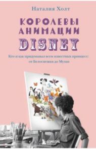 Королевы анимации Disney. Кто и как придумывал всем известных принцесс. От Белоснежки до Мулан / Холт Наталия