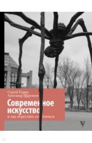 Современное искусство и как перестать его бояться / Гущин Сергей Николаевич, Щуренков Александр