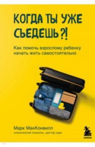 Когда ты уже съедешь?! Как помочь взрослому ребенку начать жить самостоятельно / Макконвилл Марк