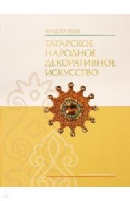 Татарское народное декоративное искусство (XVIII- начало XX в.). Истоки и традиции. Монография / Валеев Фуад Хасанович