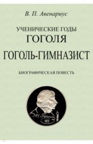 Ученические годы Гоголя. Гоголь-гимназист. Биографическая повесть / Авенариус Василий Петрович