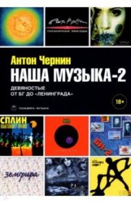 Наша музыка-2. Девяностые. От БГ до "Ленинграда" / Чернин Антон Анатольевич