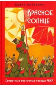 Красное Солнце. Секретные восточные походы РККА / Аптекарь Павел Александрович