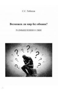 Возможен ли мир без обмана? Размышления о лжи. Философско-исторический очерк / Тибилов Салам Саламович