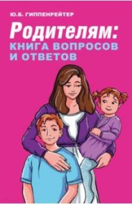 Родителям. Книга вопросов и ответов. Что делать, чтобы дети хотели учиться, умели дружить / Гиппенрейтер Юлия Борисовна