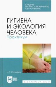 Гигиена и экология человека. Практикум. Учебное пособие для СПО / Мустафина Ирина Григорьевна