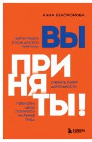 Вы приняты! Найти работу после долгого перерыва. Сменить сферу деятельности. Повысить свою стоимость / Белохонова Анна Владимировна