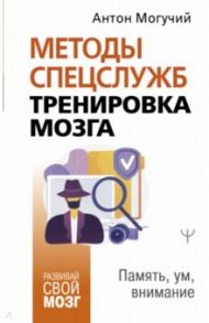 Методы спецслужб. Тренировка мозга. Память, ум, внимание / Могучий Антон