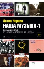 Наша музыка-1. Восьмидесятые. От «Машины Времени» до "Чайфа" / Чернин Антон Анатольевич