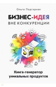 Бизнес-идея вне конкуренции. Книга-генератор уникальных продуктов / Подгорная Ольга Викторовна