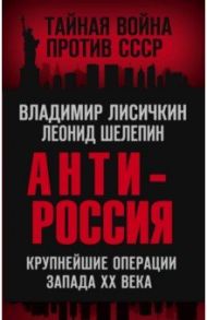 АнтиРоссия. Крупнейшие операции Запада XX века / Лисичкин Владимир Александрович, Шелепин Леонид Александрович