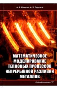 Математическое моделирование тепловых процессов непрерывной разливки металлов. Монография / Иванова Анна Александровна, Бирюков Алексей Борисович