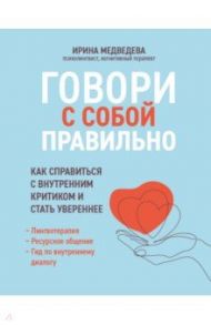 Говори с собой правильно. Как справиться с внутренним критиком и стать увереннее / Медведева Ирина Александровна