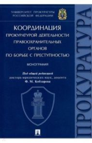 Координация прокуратурой деятельности правоохранительных органов по борьбе с преступностью / Амирбеков Касумбек Ильясович, Артеменков Владимир Константинович, Боголюбова Татьяна Анатольевна