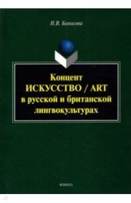 Концепт "искусство"/"art" в русской и британской лингвокультурах. Монография / Банькова Надежда Валерьевна