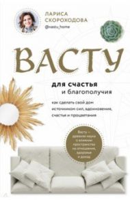 Васту для счастья и благополучия. Как сделать свой дом источником сил, вдохновения, счастья / Скороходова Лариса Михайловна