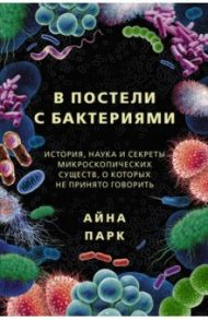 В постели с бактериями. История, наука и секреты микроскопических существ / Парк Айна