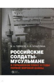 Российские солдаты-мусульмане в германском плену в годы Первой мировой войны (1914-1920). Монография / Гилязов Искандер Аязович, Гатауллина Лейла Раисовна