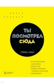 Ты посмотрел сюда. Теперь сюда. Магия визуализации и 440 кейсов, которые научат управлять вниманием / Лебедев Павел Михайлович