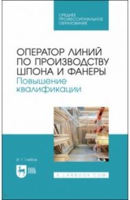 Оператор линий по производству шпона и фанеры. Повышение квалификации. Учебное пособие для СПО / Глебов Иван Тихонович