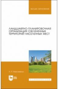 Ландшафтно-планировочная организация озелененных территорий населенных мест. Учебное пособие / Максименко Анатолий Петрович