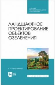 Ландшафтное проектирование объектов озеленения. Учебное пособие для СПО / Максименко Анатолий Петрович