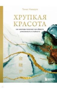 Хрупкая красота. Как невзгоды помогают нам обрести уникальность и стойкость / Наварро Томас