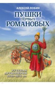 Пушки первых Романовых. Русская артиллерия 1619-1676 гг. / Лобин Алексей Николаевич