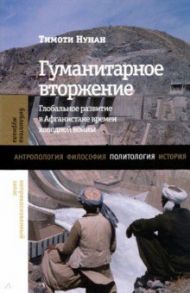 Гуманитарное вторжение. Глобальное развитие в Афганистане времен холодной войны / Нунан Тимоти