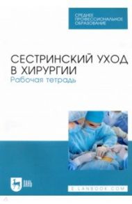 Сестринский уход в хирургии. Рабочая тетрадь. Учебное пособие для СПО / Ханукаева Мария Борисовна, Рыжик Виктор Михайлович, Твердохлебова Оксана Юрьевна