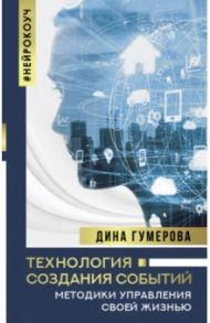 Технология создания событий. Методики управления своей жизнью / Гумерова Дина Камиловна