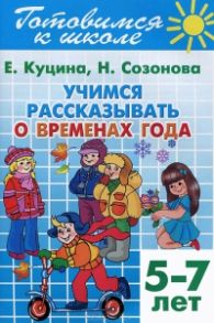 Учимся рассказывать о временах года 5-7 лет. Готовимся к школе - Куцина Е., Созонова Н.