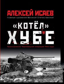 «Котёл» Хубе. Проскуровско-Черновицкая операция 1944 года - Исаев Алексей Валерьевич