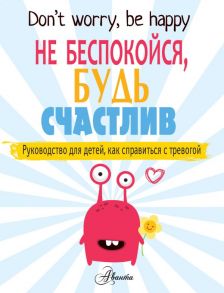 Не беспокойся, будь счастлив. Руководство для детей, как справиться с тревогой - О'Нил Поппи