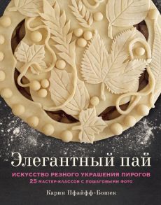 Элегантный пай. Искусство резного украшения пирогов. 25 мастер-классов с пошаговыми фото - Пфайфф-Бошек Карин