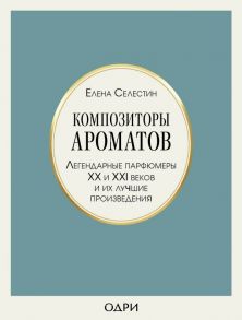 Композиторы ароматов. Легендарные парфюмеры ХХ и XXI веков и их лучшие произведения - Селестин Елена