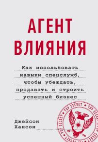 Агент влияния. Как использовать навыки спецслужб, чтобы убеждать, продавать и строить успешный бизне - Джейсон Хансон