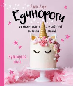 Единороги. Кулинарная книга. Магические рецепты для любителей сказочных созданий - Кэри Аликс