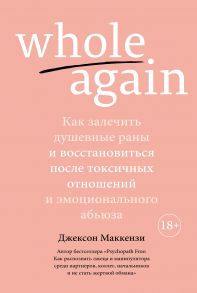 Whole again. Как залечить душевные раны и восстановиться после токсичных отношений и эмоционального абьюза - Маккензи Джексон