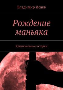 Рождение маньяка. Криминальные истории