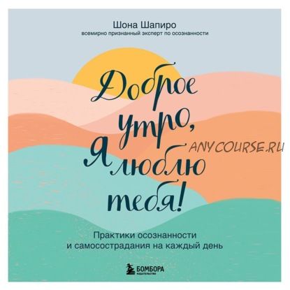[Аудиокнига] Доброе утро, я люблю тебя! Практики осознанности и самосострадания (Шона Шапиро)