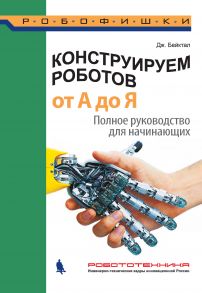 Конструируем роботов от А до Я. Полное руководство для начинающих