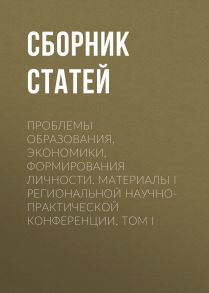 Проблемы образования, экономики, формирования личности. Материалы I Региональной научно-практической конференции. Том I