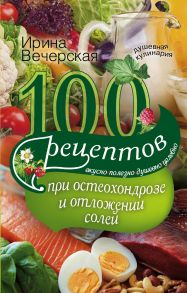 100 рецептов при остеохондрозе и отложении солей. Вкусно, полезно, душевно, целебно